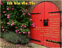 Ich bin die Tür
Jesus: ICH BIN die Tür; wenn jemand durch mich hineingeht, so wird er errettet werden und wird ein- und ausgehen und die Weide finden.
Die Bibel: Johannes 10,9