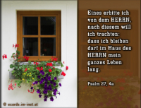 Psalm 27,4a Eines erbitte ich von dem HERRN, nach diesem will ich trachten: dass ich bleiben darf im Haus des HERRN mein ganzes Leben lang.